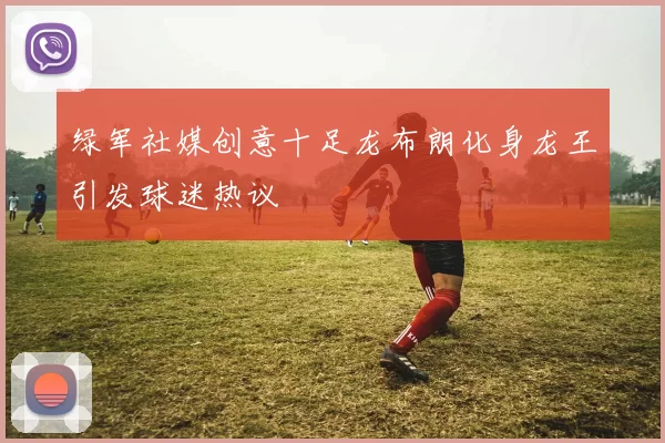 绿军社媒创意十足龙布朗化身龙王引发球迷热议