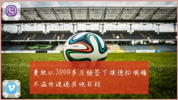 曼联以3000多万镑签下埃德松明确不溢价追逐其他目标