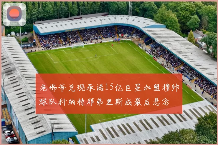 老佛爷兑现承诺15亿巨星加盟穆帅球队科纳特邓弗里斯成最后悬念