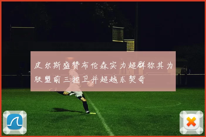 皮尔斯盛赞布伦森实力超群称其为联盟前三控卫并超越东契奇