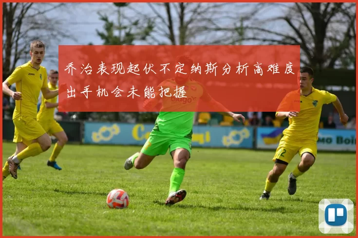 乔治表现起伏不定纳斯分析高难度出手机会未能把握