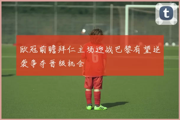 欧冠前瞻拜仁主场迎战巴黎有望逆袭争夺晋级机会