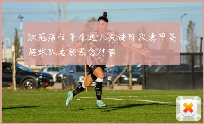 欧冠席位争夺进入关键阶段意甲英超球队名额悬念待解