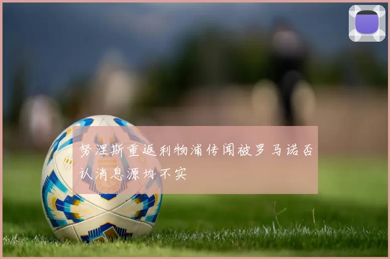 努涅斯重返利物浦传闻被罗马诺否认消息源均不实