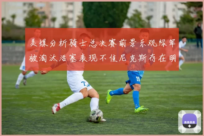美媒分析骑士总决赛前景乐观绿军被淘汰活塞表现不佳尼克斯存在明显短板