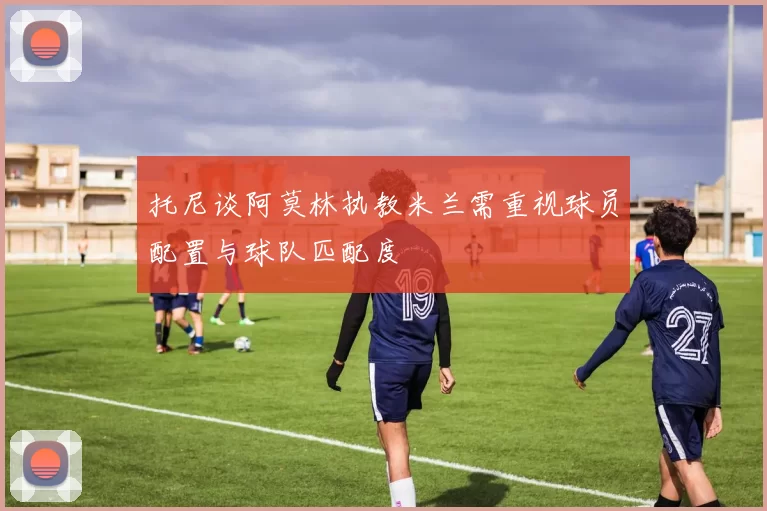 托尼谈阿莫林执教米兰需重视球员配置与球队匹配度