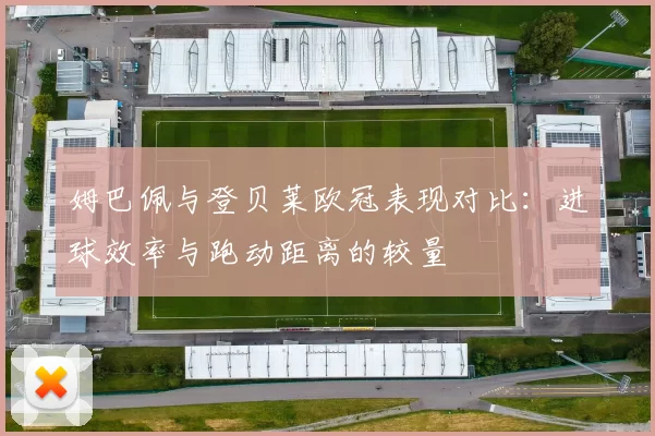 姆巴佩与登贝莱欧冠表现对比：进球效率与跑动距离的较量
