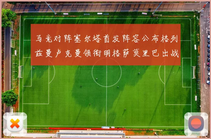 马竞对阵塞尔塔首发阵容公布格列兹曼卢克曼领衔明格萨莫里巴出战