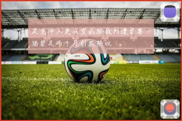 皮克冲入更衣室威胁裁判遭禁赛六场禁足两个月引发热议