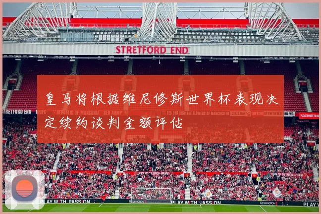 皇马将根据维尼修斯世界杯表现决定续约谈判金额评估