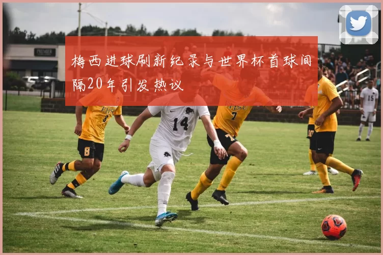 梅西进球刷新纪录与世界杯首球间隔20年引发热议