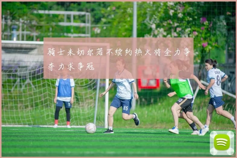 骑士米切尔若不续约热火将全力争夺力求争冠
