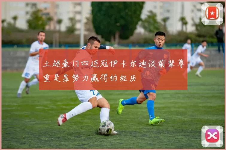 土超豪门四连冠伊卡尔迪谈前辈尊重是靠努力赢得的经历
