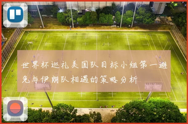 世界杯巡礼美国队目标小组第一避免与伊朗队相遇的策略分析